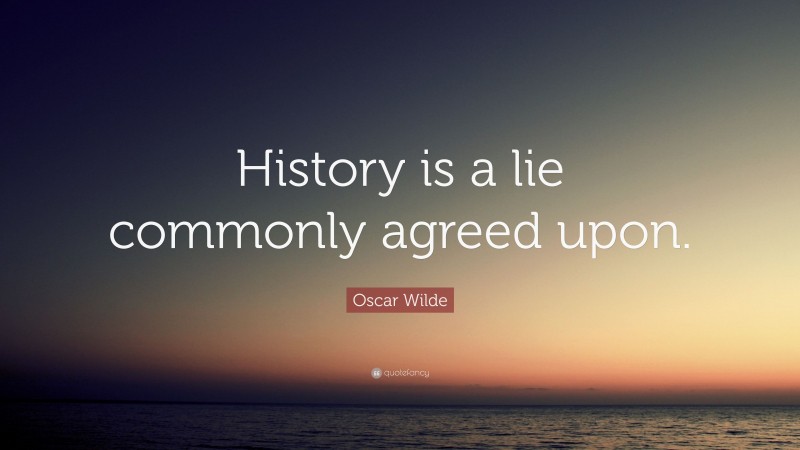 Oscar Wilde Quote: “History is a lie commonly agreed upon.”