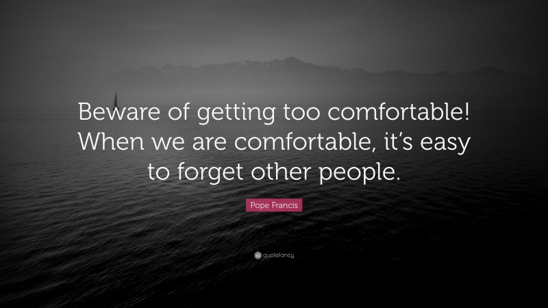 Pope Francis Quote: “Beware of getting too comfortable! When we are comfortable, it’s easy to forget other people.”