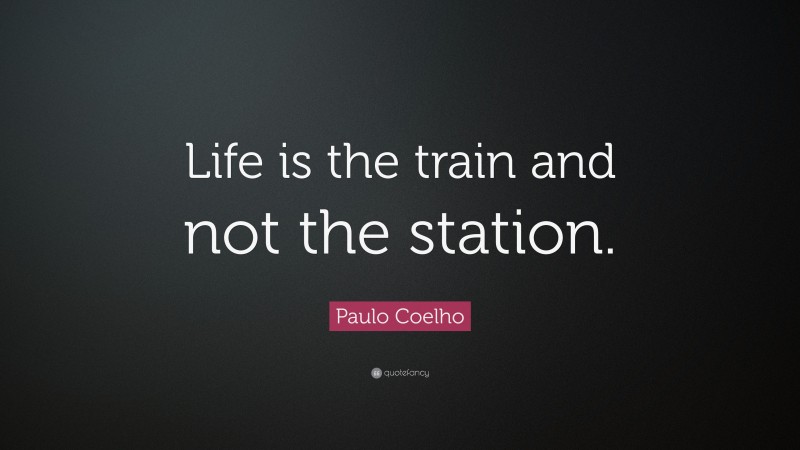 Paulo Coelho Quote: “Life is the train and not the station.”