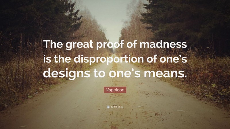 Napoleon Quote: “The great proof of madness is the disproportion of one’s designs to one’s means.”
