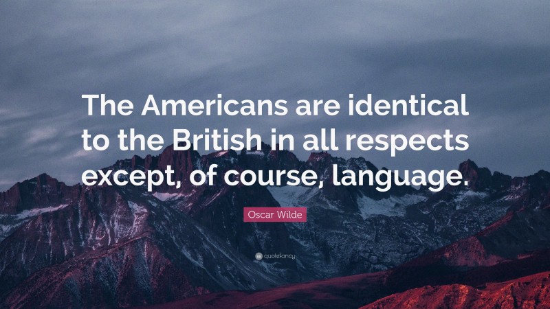 Oscar Wilde Quote: “The Americans are identical to the British in all respects except, of course, language.”