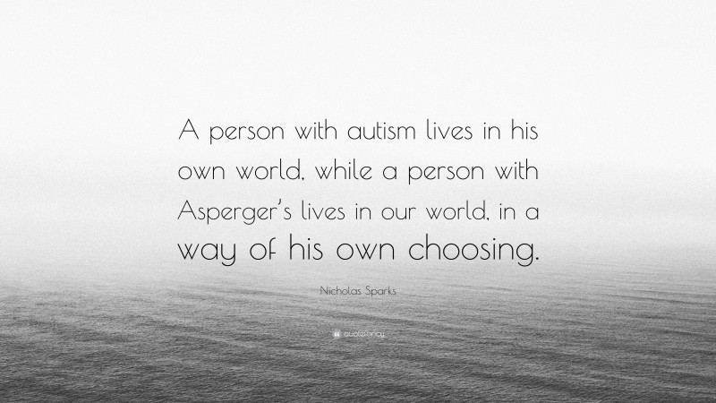 Nicholas Sparks Quote: “A person with autism lives in his own world, while a person with Asperger’s lives in our world, in a way of his own choosing.”