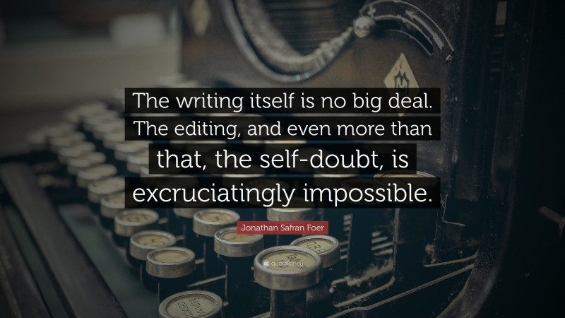 Jonathan Safran Foer Quote: “The writing itself is no big deal. The editing, and even more than that, the self-doubt, is excruciatingly impossible.”