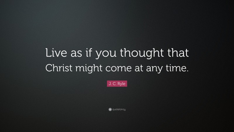 J. C. Ryle Quote: “Live as if you thought that Christ might come at any time.”