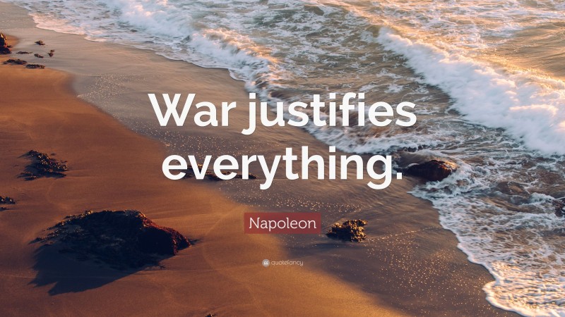 Napoleon Quote: “War justifies everything.”