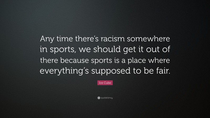 Ice Cube Quote: “Any time there’s racism somewhere in sports, we should get it out of there because sports is a place where everything’s supposed to be fair.”