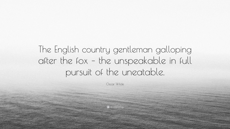 Oscar Wilde Quote: “The English country gentleman galloping after the fox – the unspeakable in full pursuit of the uneatable.”