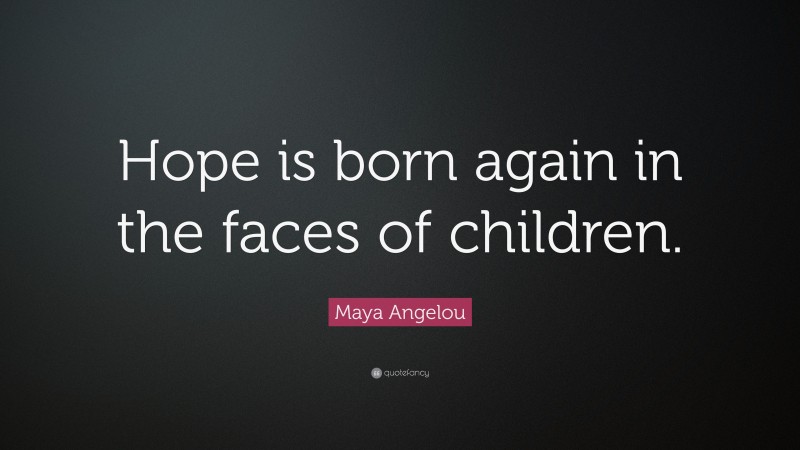 Maya Angelou Quote: “Hope is born again in the faces of children.”