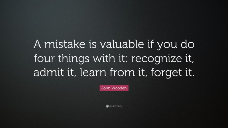 John Wooden Quote: “A mistake is valuable if you do four things with it: recognize it, admit it, learn from it, forget it.”