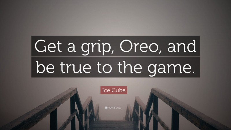 Ice Cube Quote: “Get a grip, Oreo, and be true to the game.”