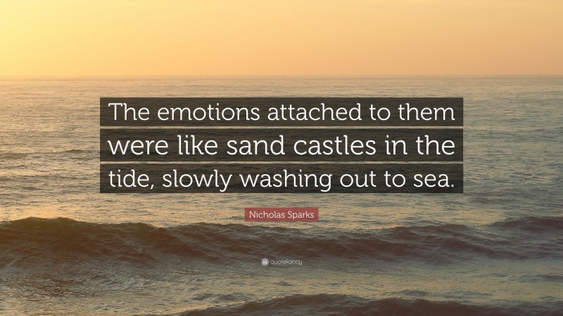 Nicholas Sparks Quote: “The emotions attached to them were like sand castles in the tide, slowly washing out to sea.”