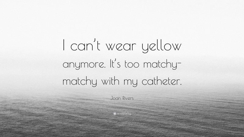 Joan Rivers Quote: “I can’t wear yellow anymore. It’s too matchy-matchy with my catheter.”