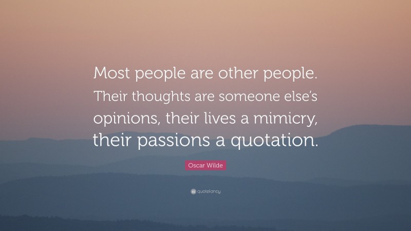 Oscar Wilde Quote: “Most people are other people. Their thoughts are someone else’s opinions, their lives a mimicry, their passions a quotation.”