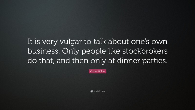 Oscar Wilde Quote: “It is very vulgar to talk about one’s own business. Only people like stockbrokers do that, and then only at dinner parties.”