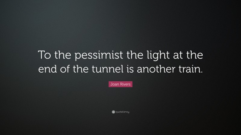 Joan Rivers Quote: “To the pessimist the light at the end of the tunnel is another train.”