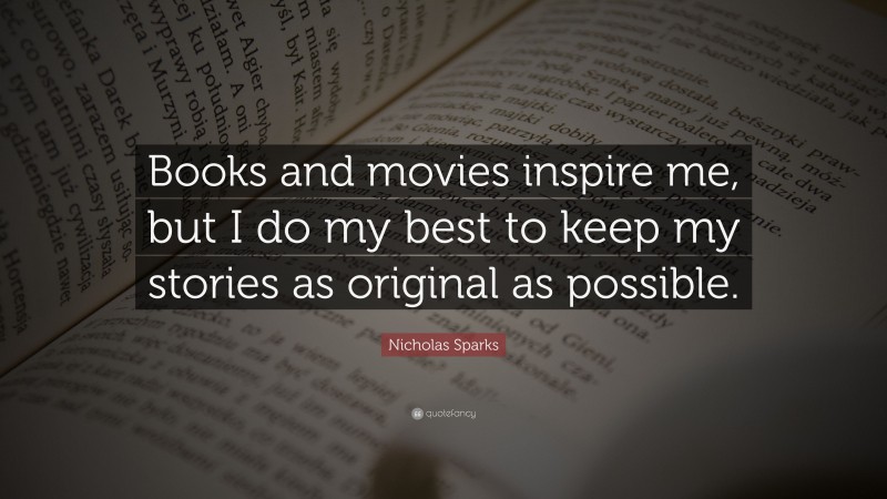 Nicholas Sparks Quote: “Books and movies inspire me, but I do my best to keep my stories as original as possible.”