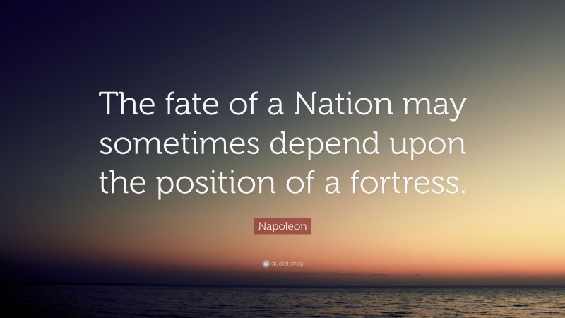 Napoleon Quote: “The fate of a Nation may sometimes depend upon the position of a fortress.”
