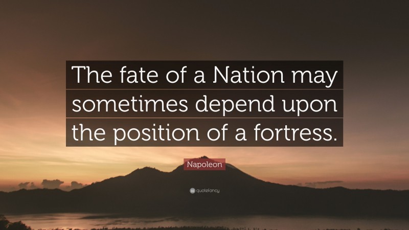 Napoleon Quote: “The fate of a Nation may sometimes depend upon the position of a fortress.”