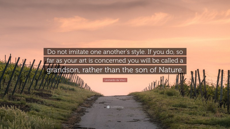 Leonardo da Vinci Quote: “Do not imitate one another’s style. If you do, so far as your art is concerned you will be called a grandson, rather than the son of Nature.”