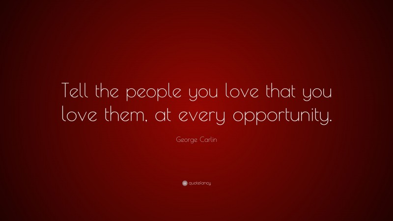 George Carlin Quote: “Tell the people you love that you love them, at every opportunity.”