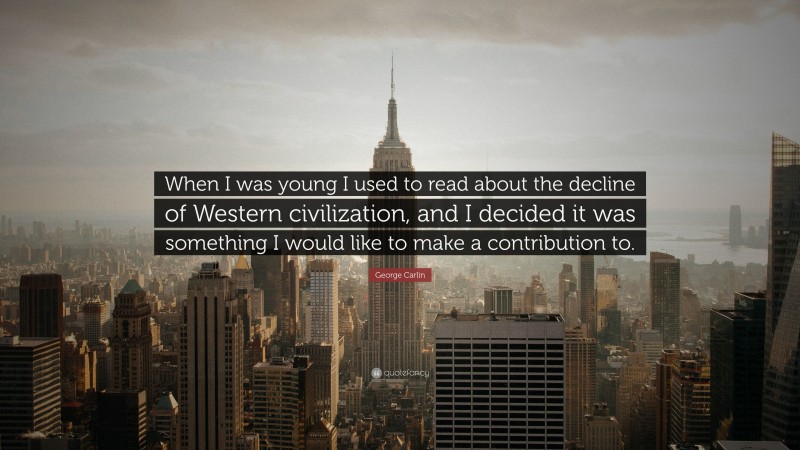George Carlin Quote: “When I was young I used to read about the decline of Western civilization, and I decided it was something I would like to make a contribution to.”