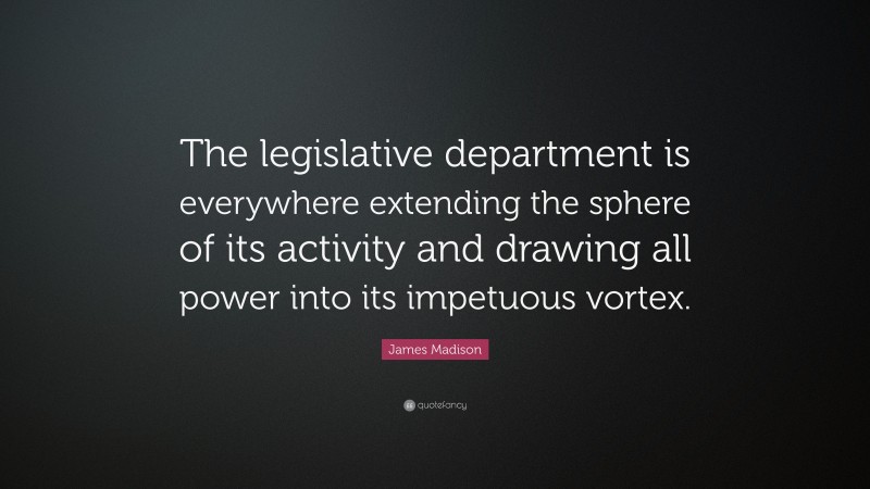 James Madison Quote: “The legislative department is everywhere extending the sphere of its activity and drawing all power into its impetuous vortex.”