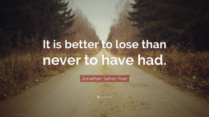 Jonathan Safran Foer Quote: “It is better to lose than never to have had.”