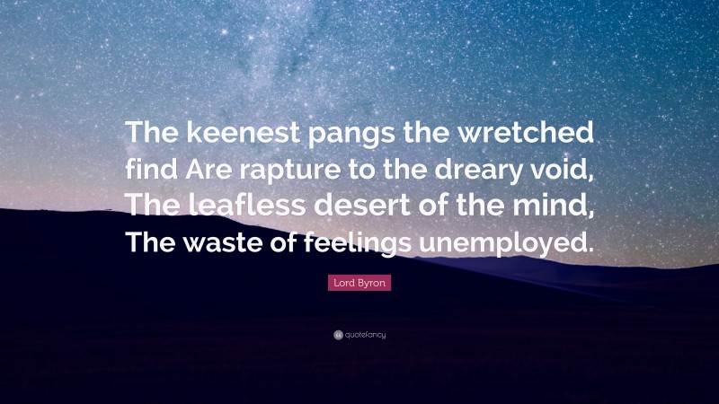 Lord Byron Quote: “The keenest pangs the wretched find Are rapture to the dreary void, The leafless desert of the mind, The waste of feelings unemployed.”