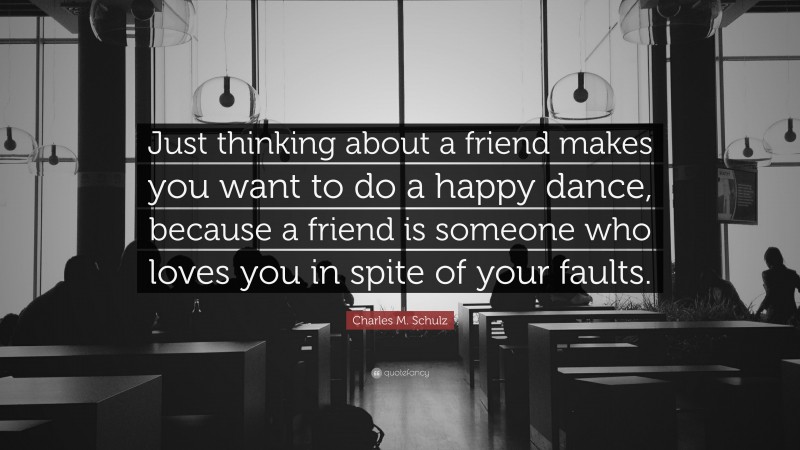 Charles M. Schulz Quote: “Just thinking about a friend makes you want to do a happy dance, because a friend is someone who loves you in spite of your faults.”