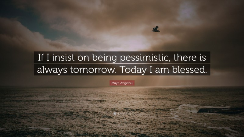 Maya Angelou Quote: “If I insist on being pessimistic, there is always tomorrow. Today I am blessed.”
