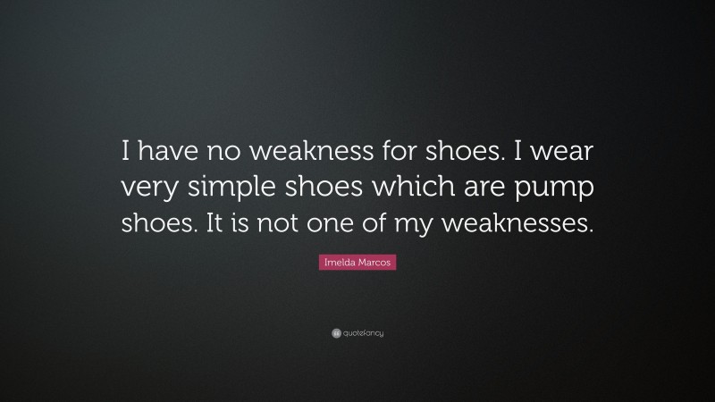 Imelda Marcos Quote: “I have no weakness for shoes. I wear very simple shoes which are pump shoes. It is not one of my weaknesses.”