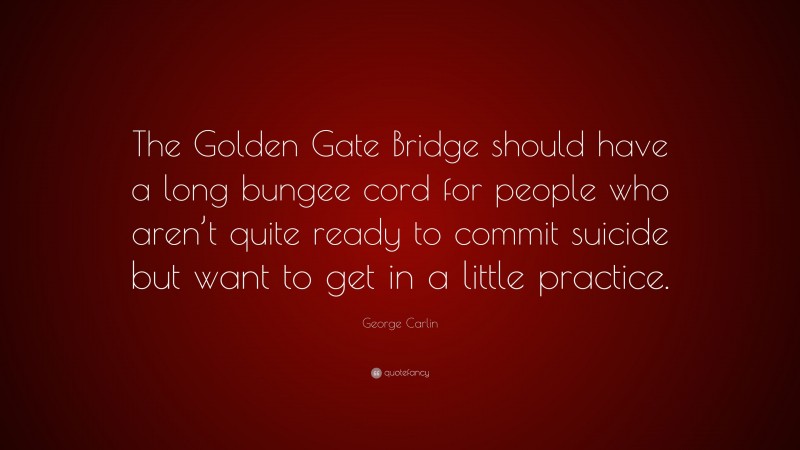 George Carlin Quote: “The Golden Gate Bridge should have a long bungee cord for people who aren’t quite ready to commit suicide but want to get in a little practice.”