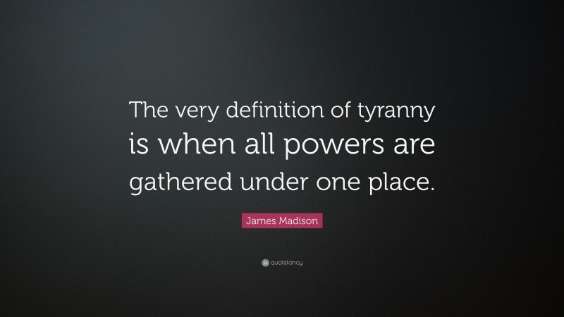 James Madison Quote: “The very definition of tyranny is when all powers are gathered under one place.”
