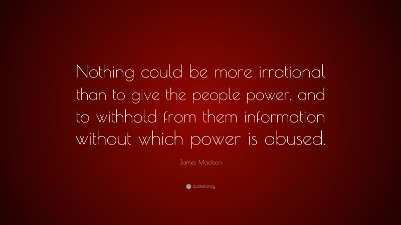 James Madison Quote: “Nothing could be more irrational than to give the people power, and to withhold from them information without which power is abused.”