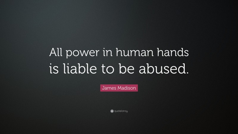 James Madison Quote: “All power in human hands is liable to be abused.”
