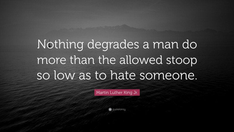 Martin Luther King Jr. Quote: “Nothing degrades a man do more than the allowed stoop so low as to hate someone.”