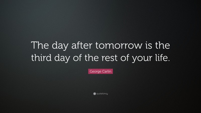 George Carlin Quote: “The day after tomorrow is the third day of the rest of your life.”