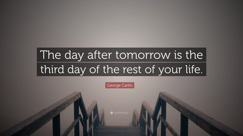 George Carlin Quote: “The day after tomorrow is the third day of the rest of your life.”