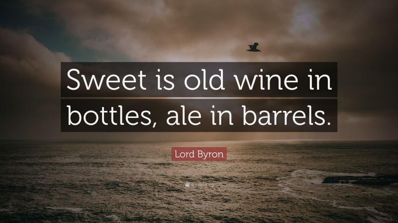 Lord Byron Quote: “Sweet is old wine in bottles, ale in barrels.”