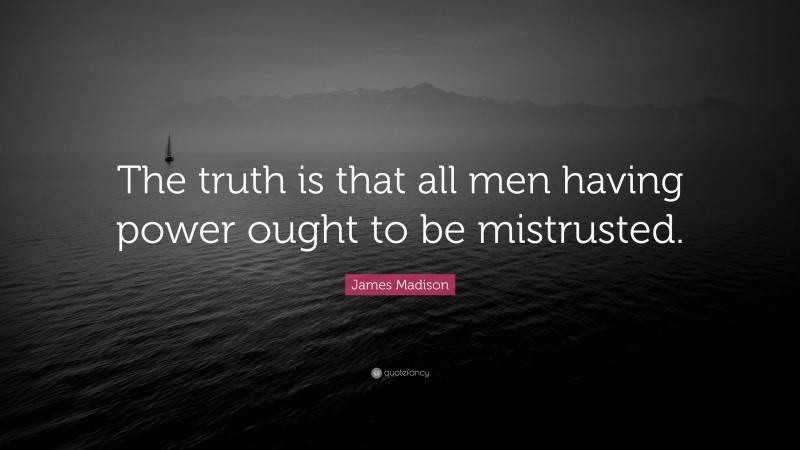 James Madison Quote: “The truth is that all men having power ought to be mistrusted.”