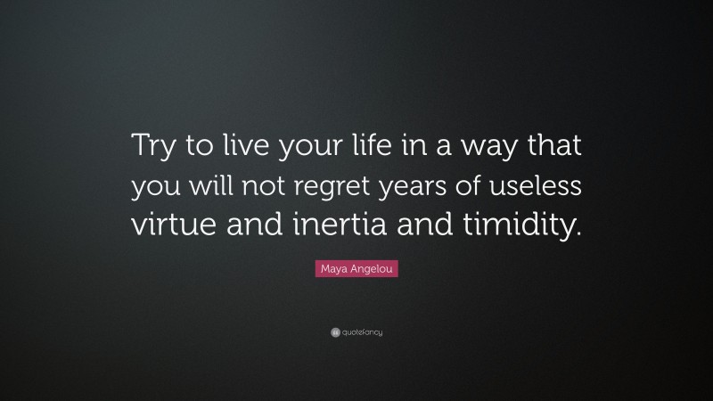 Maya Angelou Quote: “Try to live your life in a way that you will not regret years of useless virtue and inertia and timidity.”