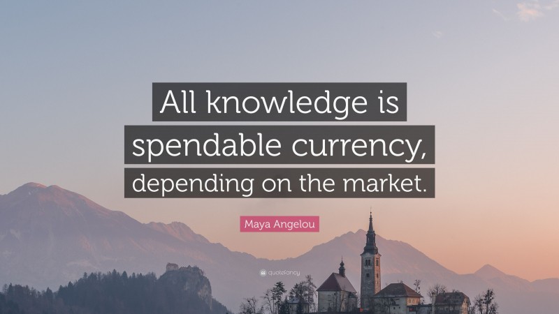 Maya Angelou Quote: “All knowledge is spendable currency, depending on the market.”