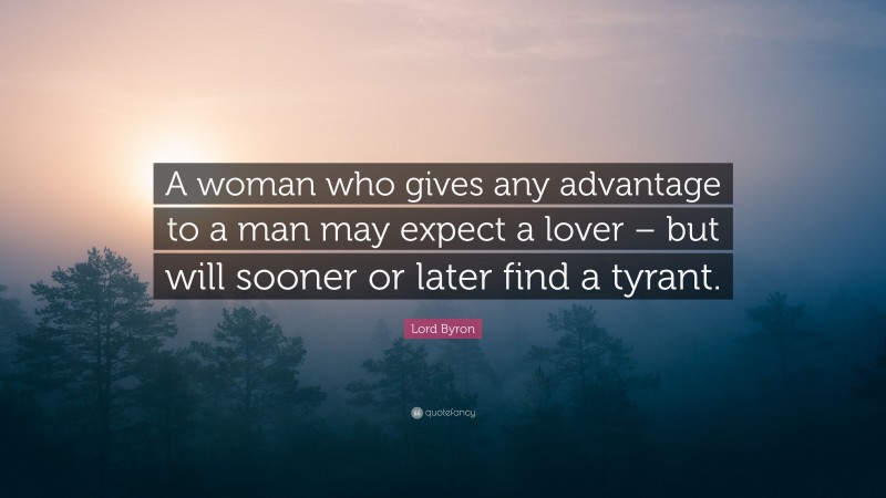 Lord Byron Quote: “A woman who gives any advantage to a man may expect a lover – but will sooner or later find a tyrant.”