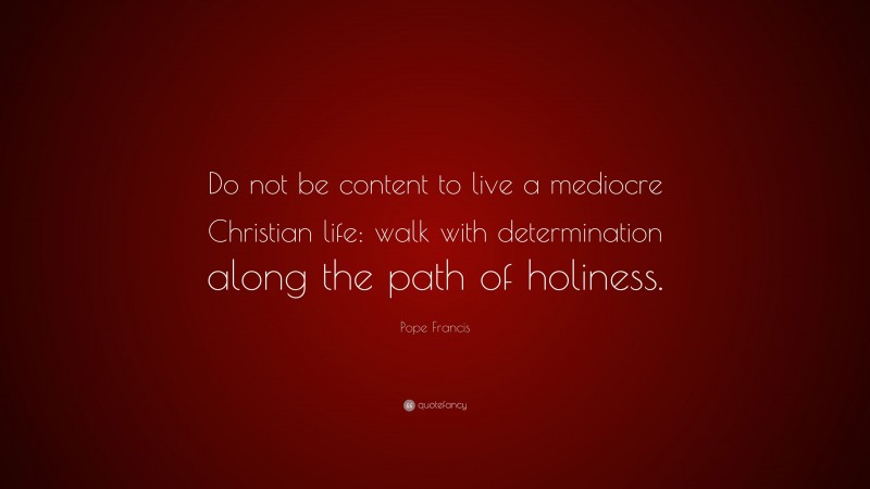 Pope Francis Quote: “Do not be content to live a mediocre Christian life: walk with determination along the path of holiness.”