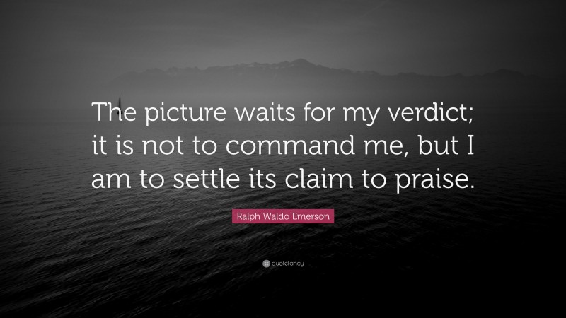 Ralph Waldo Emerson Quote: “The picture waits for my verdict; it is not to command me, but I am to settle its claim to praise.”