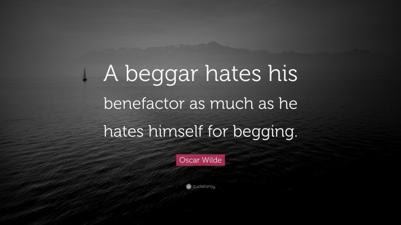 Oscar Wilde Quote: “A beggar hates his benefactor as much as he hates himself for begging.”