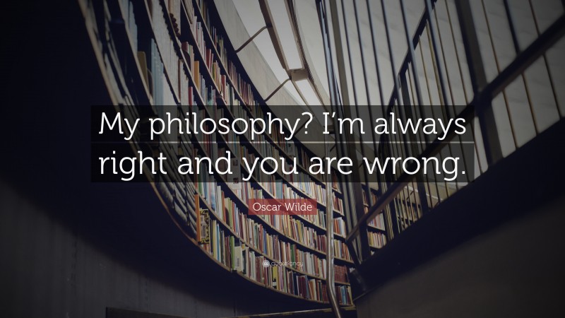 Oscar Wilde Quote: “My philosophy? I’m always right and you are wrong.”