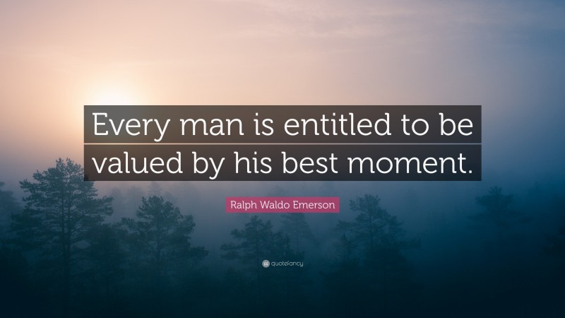 Ralph Waldo Emerson Quote: “Every man is entitled to be valued by his best moment.”