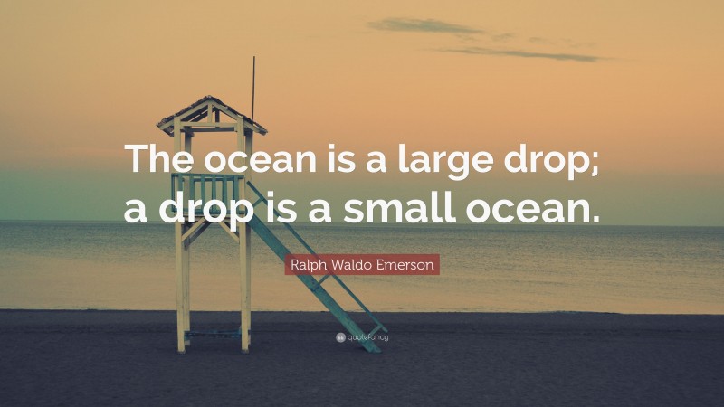 Ralph Waldo Emerson Quote: “The ocean is a large drop; a drop is a small ocean.”