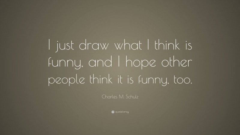 Charles M. Schulz Quote: “I just draw what I think is funny, and I hope other people think it is funny, too.”